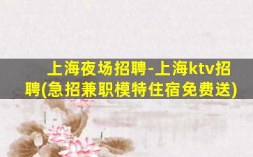 上海夜场招聘-上海ktv招聘(急招兼职模特住宿免费送)