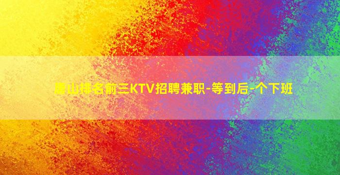 唐山排名前三KTV招聘兼职-等到后-个下班