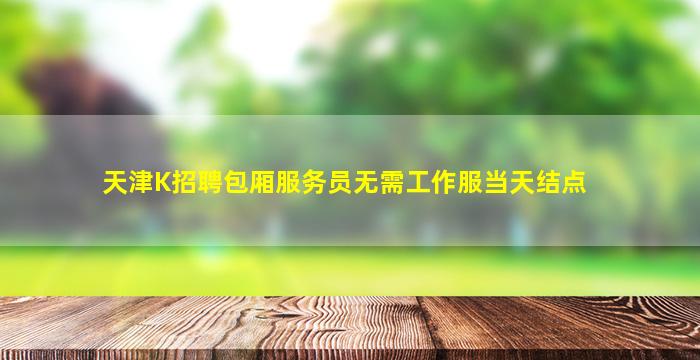 天津K招聘包厢服务员无需工作服当天结点